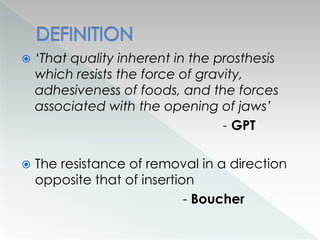  ‘That quality inherent in the prosthesis
which resists the force of gravity,
adhesiveness of foods, and the forces
associated with the opening of jaws’
- GPT
 The resistance of removal in a direction
opposite that of insertion
- Boucher
 