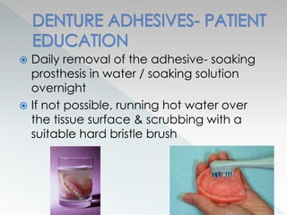  Daily removal of the adhesive- soaking
prosthesis in water / soaking solution
overnight
 If not possible, running hot water over
the tissue surface & scrubbing with a
suitable hard bristle brush
 