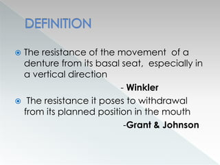  The resistance of the movement of a
denture from its basal seat, especially in
a vertical direction
- Winkler
 The resistance it poses to withdrawal
from its planned position in the mouth
-Grant & Johnson
 