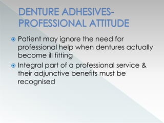  Patient may ignore the need for
professional help when dentures actually
become ill fitting
 Integral part of a professional service &
their adjunctive benefits must be
recognised
 