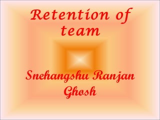Retention of
team
Snehangshu Ranjan
Ghosh
 