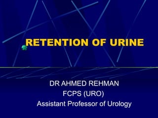 RETENTION OF URINE DR AHMED REHMAN FCPS (URO)  Assistant Professor of Urology 