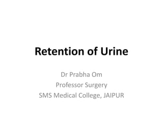 Retention of Urine
      Dr Prabha Om
    Professor Surgery
SMS Medical College, JAIPUR
 