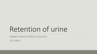 Retention of urine
HAMAD EMAD HAMAD DHUHAYR
10110067
 