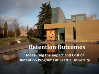 Retention Outcomes
   Measuring the Impact and Cost of
Retention Programs at Seattle University
 