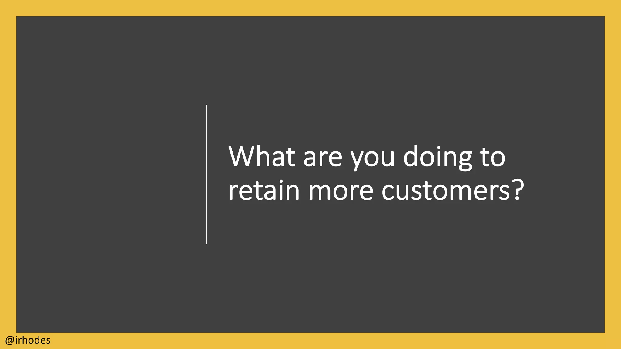 What are you doing to
retain more customers?
@irhodes
 