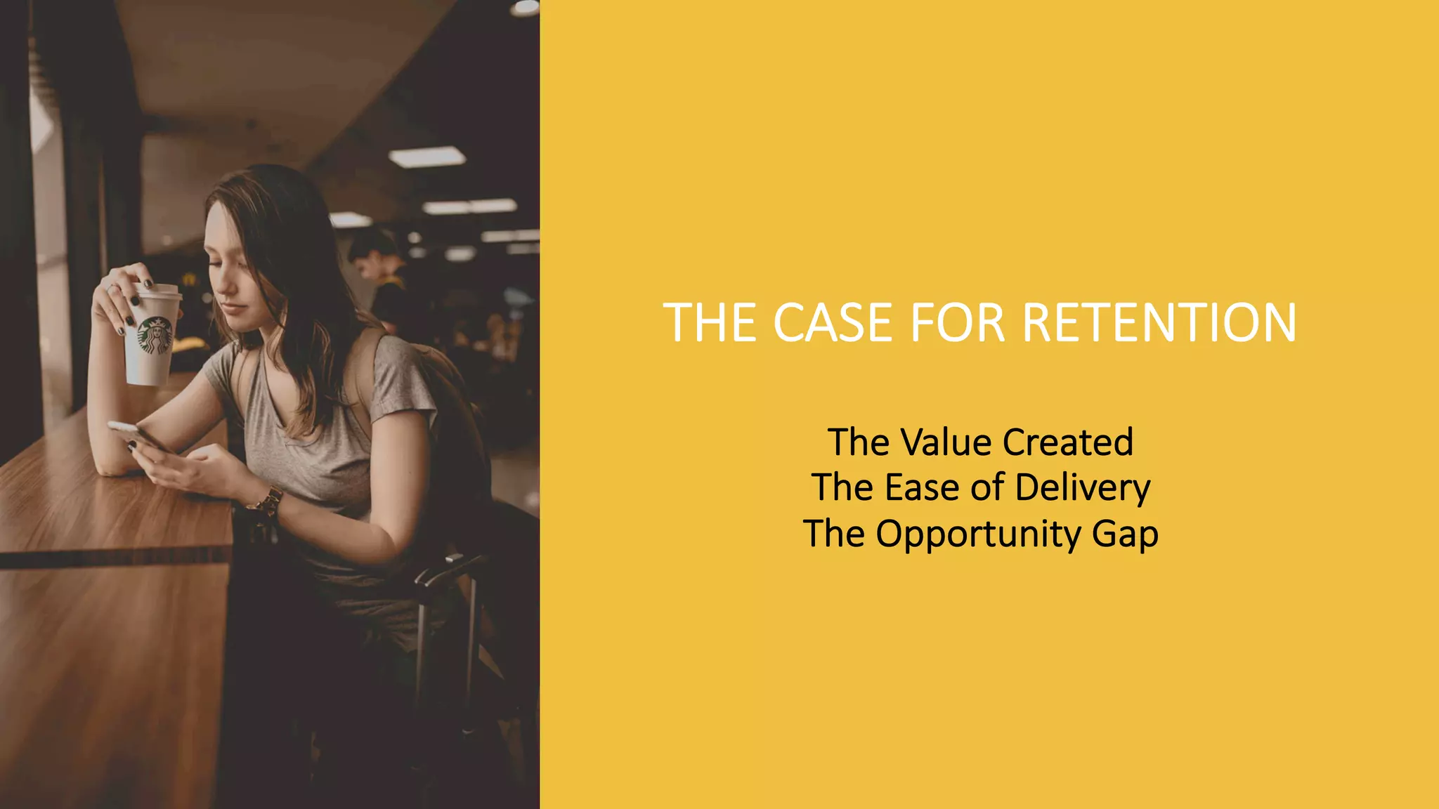 THE CASE FOR RETENTION
The Value Created
The Ease of Delivery
The Opportunity Gap
 