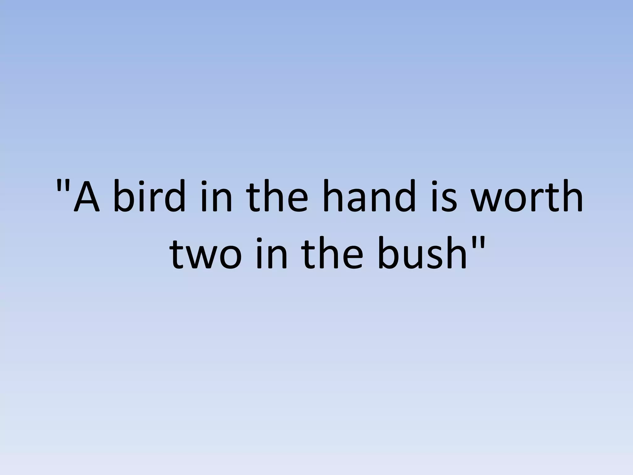 "A bird in the hand is worth
two in the bush"
 