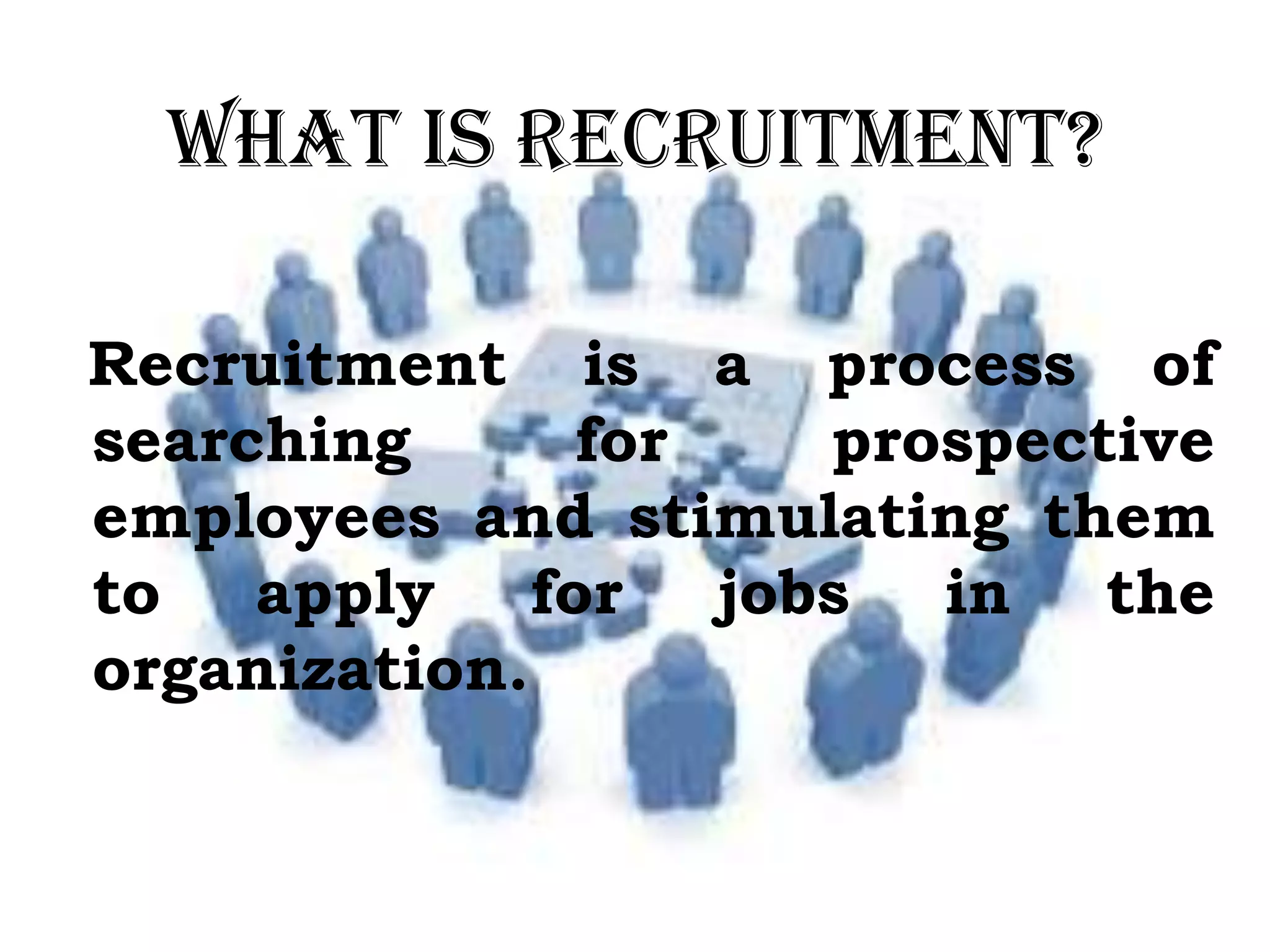 What is Recruitment?
Recruitment is a process of
searching for prospective
employees and stimulating them
to apply for jobs in the
organization.
 