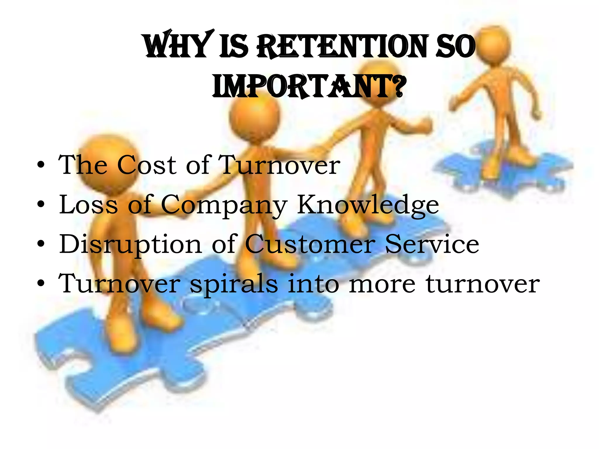 Why is retention so
important?
• The Cost of Turnover
• Loss of Company Knowledge
• Disruption of Customer Service
• Turnover spirals into more turnover
 
