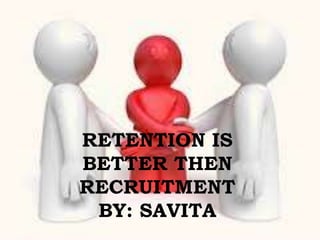 RETENTION IS
BETTER THEN
RECRUITMENT
BY: SAVITA
 