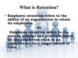 What is Retention?
• Employee retention refers to the
ability of an organization to retain
its employees.
Or
Employee rete...