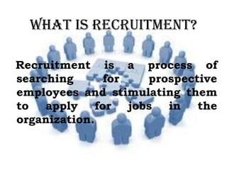 What is Recruitment?
Recruitment is a process of
searching for prospective
employees and stimulating them
to apply for job...