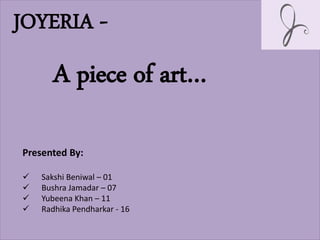 JOYERIA -
A piece of art…
Presented By:
 Sakshi Beniwal – 01
 Bushra Jamadar – 07
 Yubeena Khan – 11
 Radhika Pendharkar - 16
 