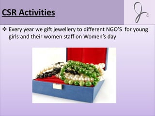 CSR Activities
 Every year we gift jewellery to different NGO’S for young
girls and their women staff on Women’s day
 