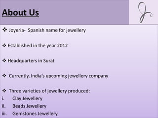 About Us
 Joyeria- Spanish name for jewellery
 Established in the year 2012
 Headquarters in Surat
 Currently, India’s upcoming jewellery company
 Three varieties of jewellery produced:
i. Clay Jewellery
ii. Beads Jewellery
iii. Gemstones Jewellery
 