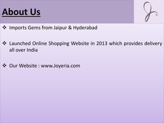About Us
 Imports Gems from Jaipur & Hyderabad
 Launched Online Shopping Website in 2013 which provides delivery
all over India
 Our Website : www.Joyeria.com
 