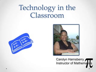 Technology in the
   Classroom




           Carolyn Harnsberry
           Instructor of Mathematics
 
