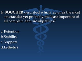 4. BOUCHER4. BOUCHER described which factor as the mostdescribed which factor as the most
spectacular yet probably the least important ofspectacular yet probably the least important of
all complete denture objectives?all complete denture objectives?
a.a.RetentionRetention
b.b.StabilityStability
c.c. SupportSupport
d.d.EstheticsEsthetics
 