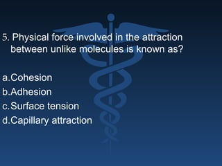 5.5. Physical force involved in the attraction
between unlike molecules is known as?
a.Cohesion
b.Adhesion
c.Surface tension
d.Capillary attraction
 