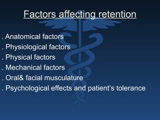 Factors affecting retention
.. Anatomical factors
. Physiological factors
. Physical factors
. Mechanical factors
. Oral& facial musculature
. Psychological effects and patient’s tolerance
 