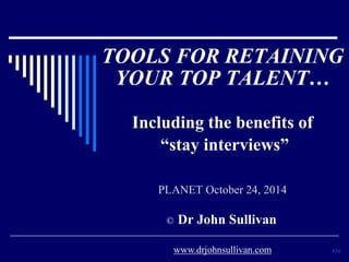 TOOLS FOR RETAINING 
YOUR TOP TALENT… 
Including the benefits of 
“stay interviews” 
PLANET October 24, 2014 
82sl 
© Dr John Sullivan 
www.drjohnsullivan.com 
 