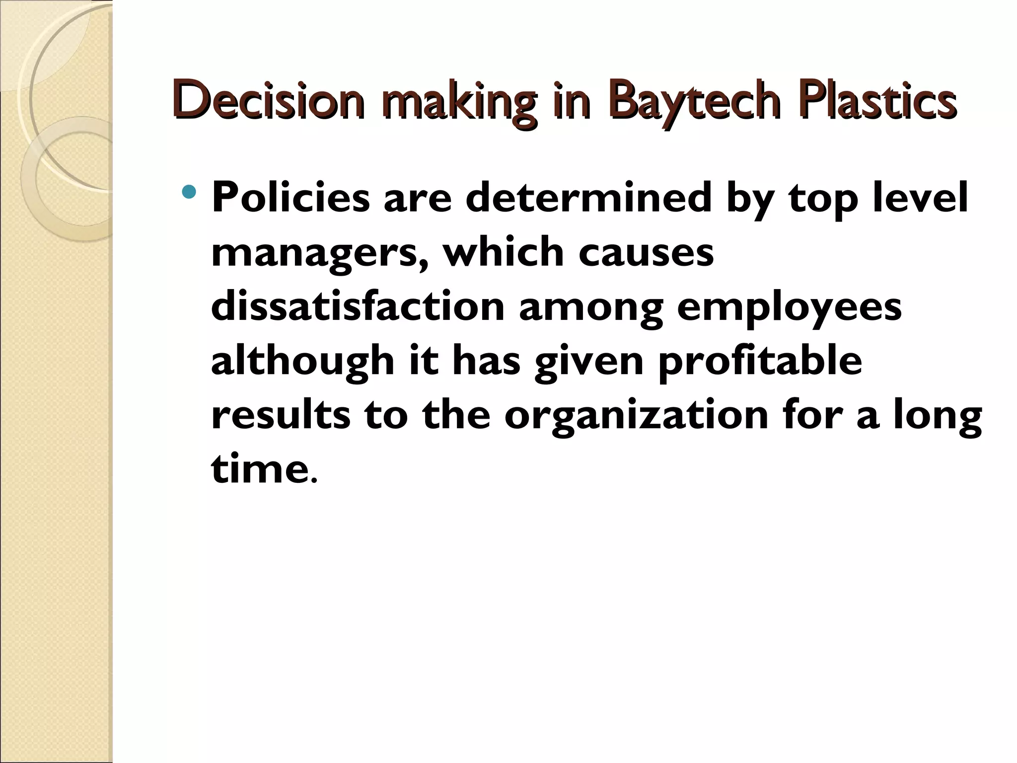 Decision making in Baytech Plastics
   Policies are determined by top level
    managers, which causes
    dissatisfaction among employees
    although it has given profitable
    results to the organization for a long
    time.
 