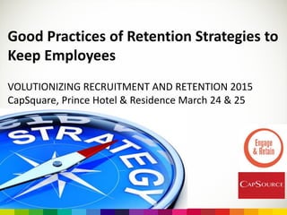 Good Practices of Retention Strategies to
Keep Employees
VOLUTIONIZING RECRUITMENT AND RETENTION 2015
CapSquare, Prince Hotel & Residence March 24 & 25
 