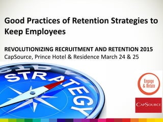 Good Practices of Retention Strategies to
Keep Employees
REVOLUTIONIZING RECRUITMENT AND RETENTION 2015
CapSource, Prince Hotel & Residence March 24 & 25
 