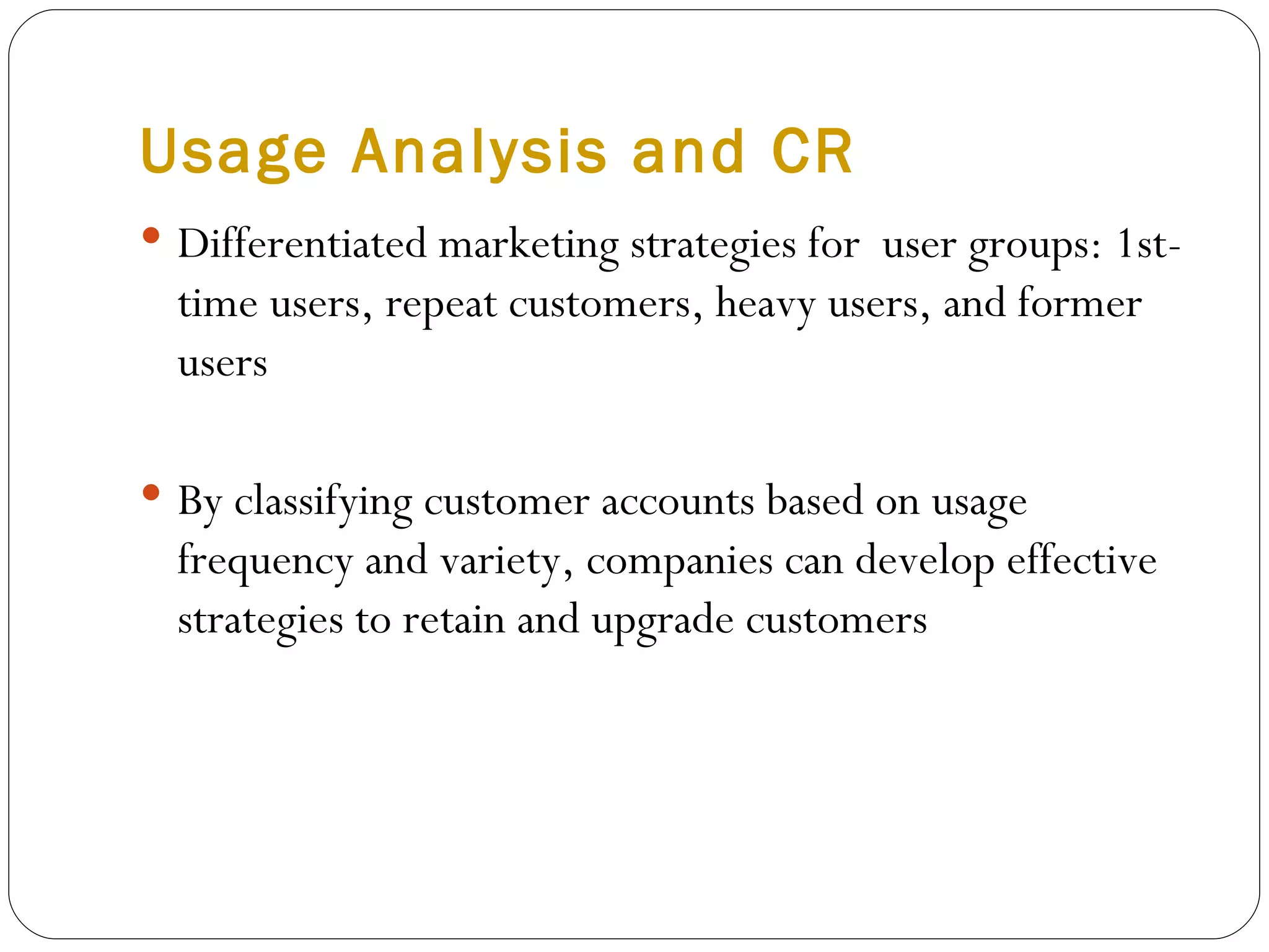 Usage Analysis and CR Differentiated marketing strategies for  user groups: 1st-time users, repeat customers, heavy users, and former users  By classifying customer accounts based on usage frequency and variety, companies can develop effective strategies to retain and upgrade customers 