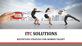 ITC SOLUTIONS
RETENTION STRATEGY FOR WOMEN TALENT
 