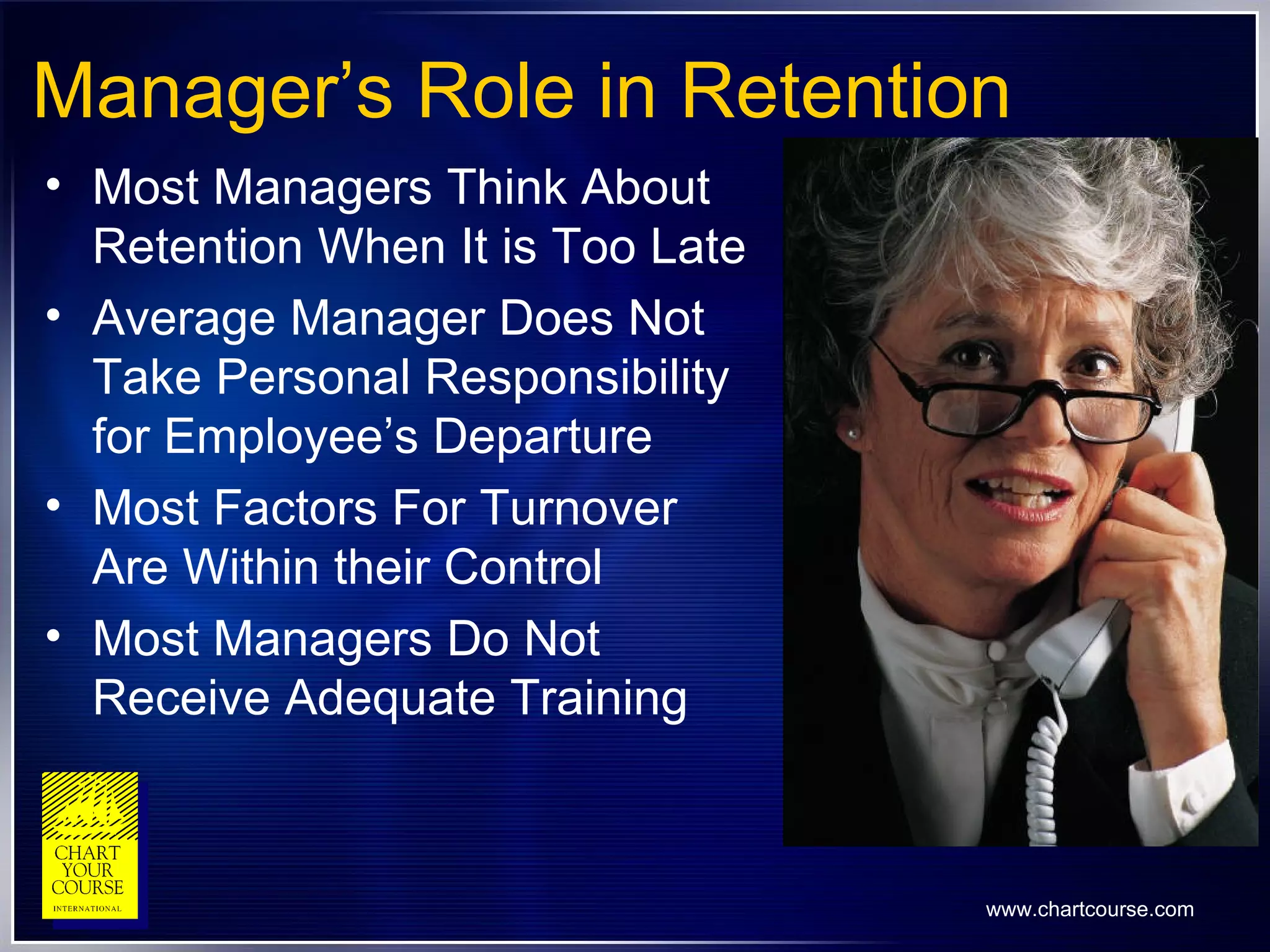 Manager’s Role in Retention Most Managers Think About Retention When It is Too Late Average Manager Does Not Take Personal Responsibility for Employee’s Departure  Most Factors For Turnover Are Within their Control Most Managers Do Not Receive Adequate Training 
