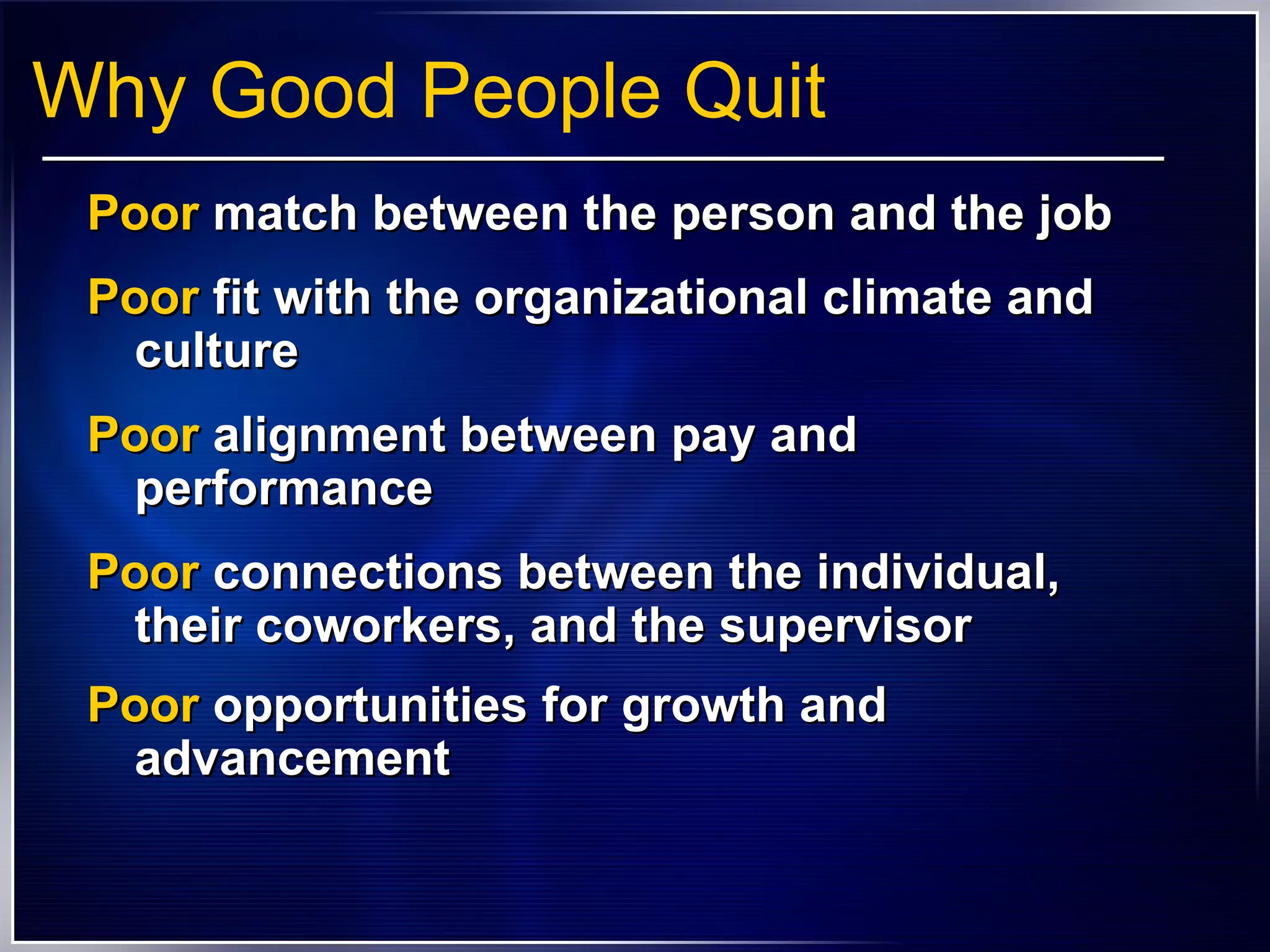 Why Good People Quit Poor  match between the person and the job Poor  fit with the organizational climate and culture  Poor  alignment between pay and performance Poor  connections between the individual, their coworkers, and the supervisor Poor  opportunities for growth and advancement   