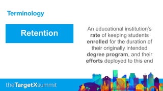 Terminology
Retention
An educational institution’s
rate of keeping students
enrolled for the duration of
their originally intended
degree program, and their
efforts deployed to this end
 