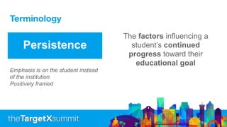 Terminology
Persistence
The factors influencing a
student’s continued
progress toward their
educational goal
Emphasis is on the student instead
of the institution
Positively framed
 