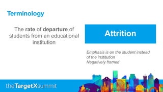 Terminology
Attrition
The rate of departure of
students from an educational
institution
Emphasis is on the student instead
of the institution
Negatively framed
 