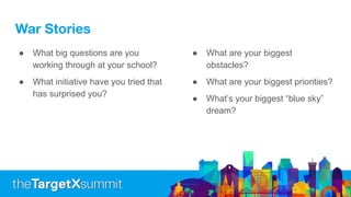 War Stories
● What big questions are you
working through at your school?
● What initiative have you tried that
has surprised you?
● What are your biggest
obstacles?
● What are your biggest priorities?
● What’s your biggest “blue sky”
dream?
 