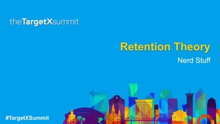 #TargetXSummit
Retention Theory
Nerd Stuff
 