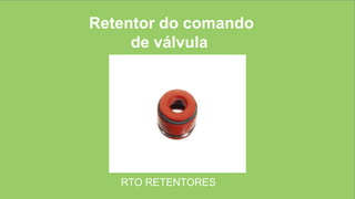 Retentor do comando
de válvula
RTO RETENTORES
 