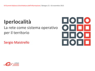 VII Summit Italiano di Architettura dell’Informazione / Bologna 15 –16 novembre 2013

Iperlocalità

La rete come sistema operativo
per il territorio
Sergio Maistrello

 