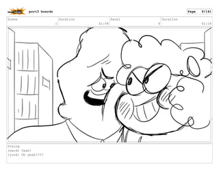 Scene
1
Duration
41:08
Panel
4
Duration
01:18
Dialog
(nerd) Yeah!
(jock) Oh yeah????
port3 boards Page 9/141
 
