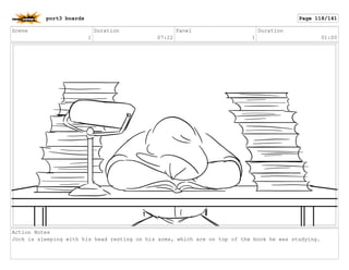Scene
1
Duration
07:22
Panel
1
Duration
01:00
Action Notes
Jock is sleeping with his head resting on his arms, which are on top of the book he was studying.
port3 boards Page 118/141
 