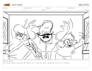 Scene
1
Duration
03:12
Panel
2
Duration
01:01
Action Notes
the three burst through the doors of a lecture hall, sweating and out of breath.
port3 boards Page 131/141
 