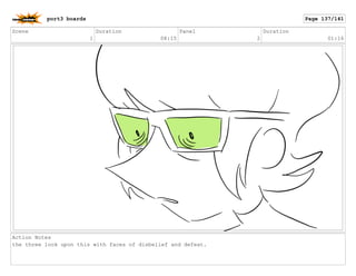 Scene
1
Duration
08:15
Panel
2
Duration
01:16
Action Notes
the three look upon this with faces of disbelief and defeat.
port3 boards Page 137/141
 