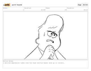 Scene
1
Duration
41:08
Panel
20
Duration
00:12
Action Notes
a worried expression takes over his face and his hands draw up in concern.
port3 boards Page 25/141
 