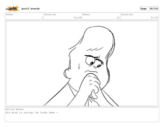Scene
1
Duration
41:08
Panel
21
Duration
01:07
Action Notes
His mind is racing, he looks down -
port3 boards Page 26/141
 