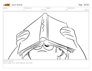 Scene
1
Duration
41:08
Panel
37
Duration
00:10
Action Notes
jock hides his face behind his book
port3 boards Page 42/141
 