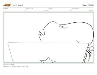 Scene
1
Duration
06:09
Panel
3
Duration
00:12
Action Notes
starts to straighten back up
port3 boards Page 51/141
 