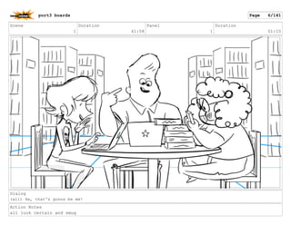 Scene
1
Duration
41:08
Panel
1
Duration
01:10
Dialog
(all) Ha, that's gonna be me!
Action Notes
all look certain and smug
port3 boards Page 6/141
 