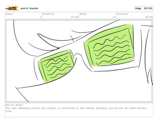 Scene
1
Duration
07:20
Panel
13
Duration
00:06
Action Notes
The text speeding across her screen is reflected in her gunnar glasses, giving her an other-wordly
look.
port3 boards Page 69/141
 